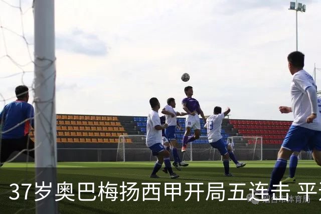 37岁奥巴梅扬西甲开局五连击 平追伊布辉煌纪录